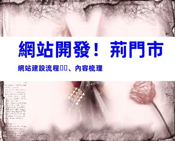 網站開發！荊門市網站建設流程、內容梳理